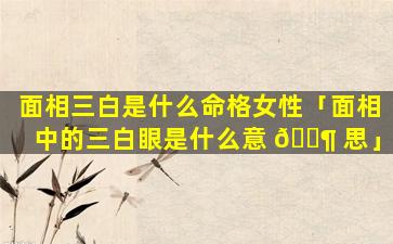 面相三白是什么命格女性「面相中的三白眼是什么意 🐶 思」